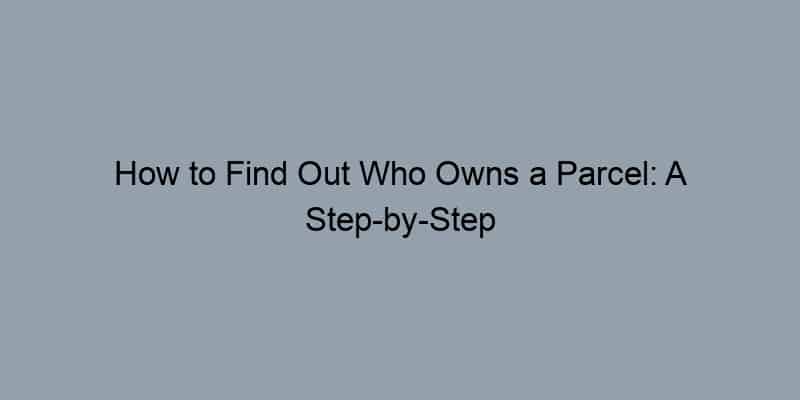 How to Find Out Who Owns a Parcel: A Step-by-Step Approach
