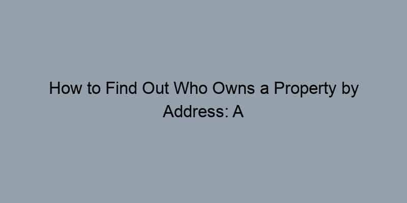 How to Find Out Who Owns a Property by Address: A Practical Guide