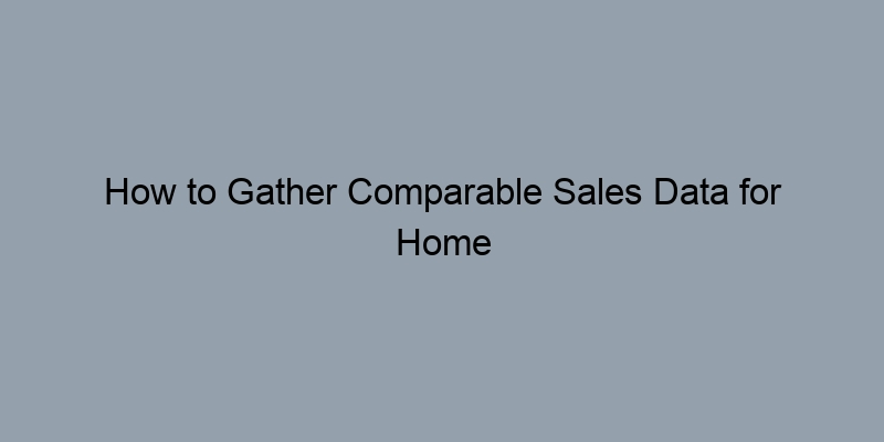 How to Gather Comparable Sales Data for Home Value Estimation How to Gather Comparable Sales Data for Home Value Estimation