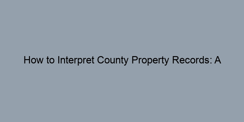 How to Interpret County Property Records: A Simplified Guide How to Interpret County Property Records: A Simplified Guide
