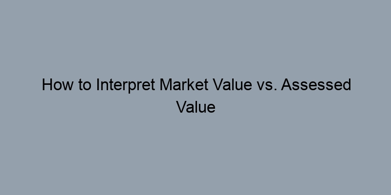 How to Interpret Market Value vs. Assessed Value