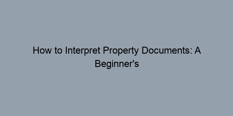 How to Interpret Property Documents: A Beginner's Guide How to Interpret Property Documents: A Beginner's Guide
