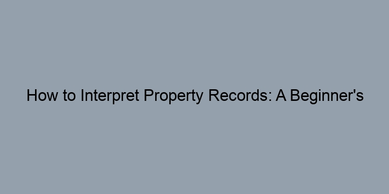 How to Interpret Property Records: A Beginner's Guide
