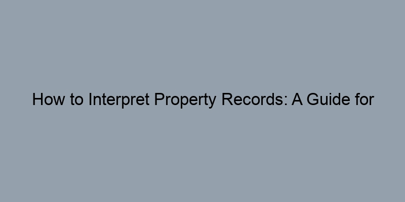 How to Interpret Property Records: A Guide for Homebuyers How to Interpret Property Records: A Guide for Homebuyers