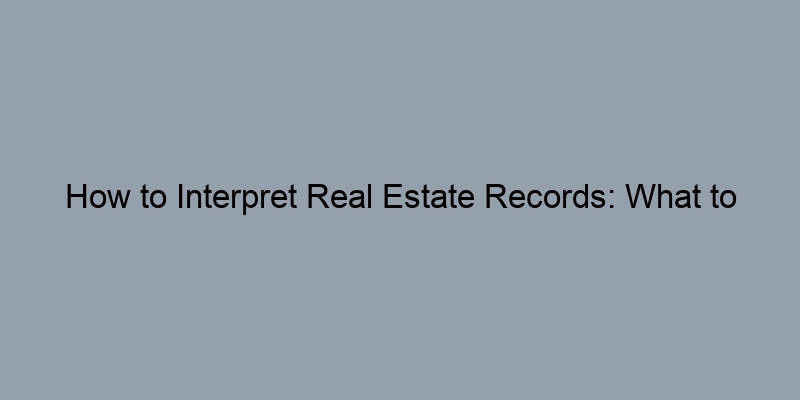 How to Interpret Real Estate Records: What to Look For