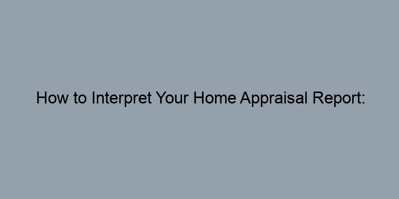 How to Interpret Your Home Appraisal Report: Understanding Value Estimates How to Interpret Your Home Appraisal Report: Understanding Value Estimates