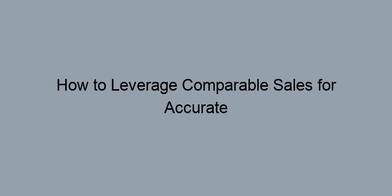 How to Leverage Comparable Sales for Accurate Home Valuation How to Leverage Comparable Sales for Accurate Home Valuation
