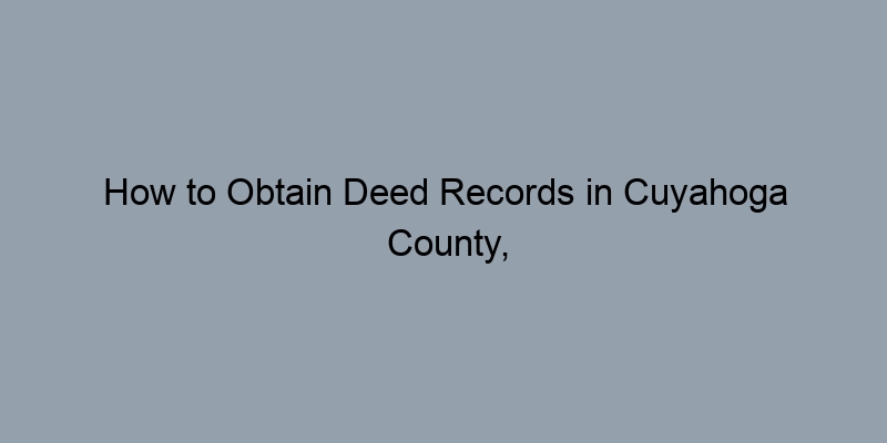How to Obtain Deed Records in Cuyahoga County, Ohio: Practical Tips for Homeowners How to Obtain Deed Records in Cuyahoga County, Ohio: Practical Tips for Homeowners