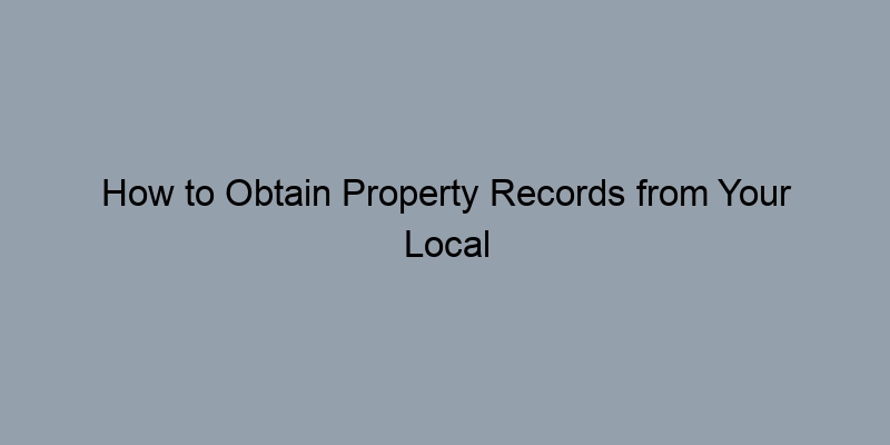 How to Obtain Property Records from Your Local County Office