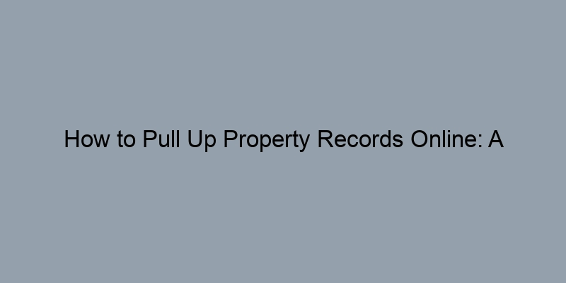 How to Pull Up Property Records Online: A Step-by-Step Guide How to Pull Up Property Records Online: A Step-by-Step Guide
