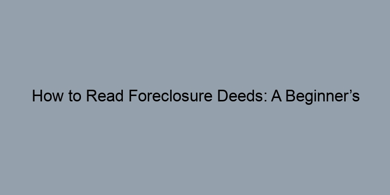 How to Read Foreclosure Deeds: A Beginner’s Guide
