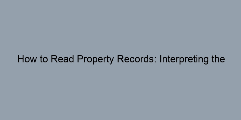 How to Read Property Records: Interpreting the Information You Find