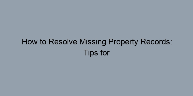 How to Resolve Missing Property Records: Tips for Homeowners How to Resolve Missing Property Records: Tips for Homeowners