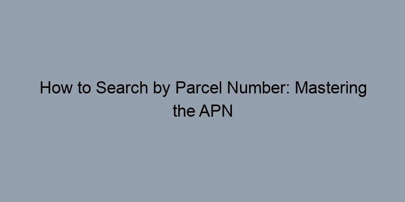 How to Search by Parcel Number: Mastering the APN Lookup