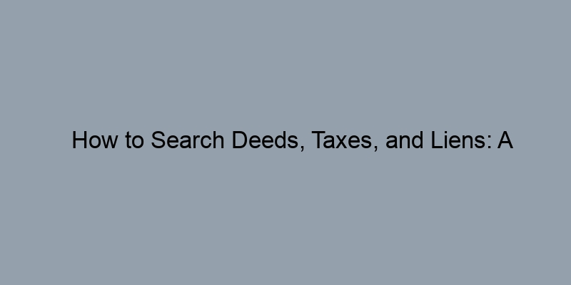 How to Search Deeds, Taxes, and Liens: A Step-by-Step Approach