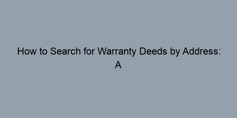How to Search for Warranty Deeds by Address: A Step-by-Step Guide