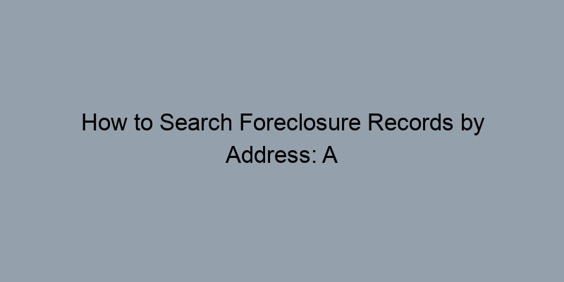 How to Search Foreclosure Records by Address: A Step-by-Step Guide How to Search Foreclosure Records by Address: A Step-by-Step Guide