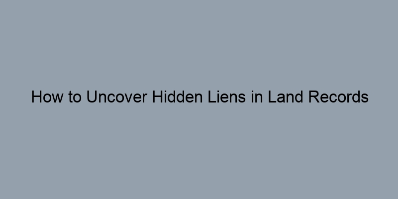 How to Uncover Hidden Liens in Land Records Searches How to Uncover Hidden Liens in Land Records Searches