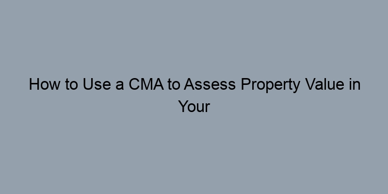 How to Use a CMA to Assess Property Value in Your Neighborhood How to Use a CMA to Assess Property Value in Your Neighborhood
