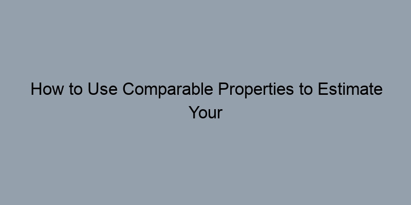 How to Use Comparable Properties to Estimate Your Home's Value How to Use Comparable Properties to Estimate Your Home's Value