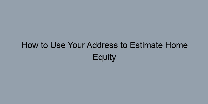 How to Use Your Address to Estimate Home Equity and Value How to Use Your Address to Estimate Home Equity and Value