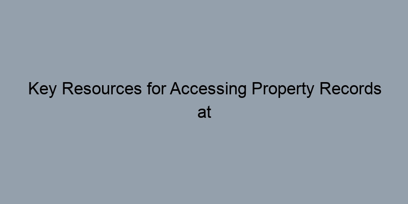 Key Resources for Accessing Property Records at the County Level Key Resources for Accessing Property Records at the County Level