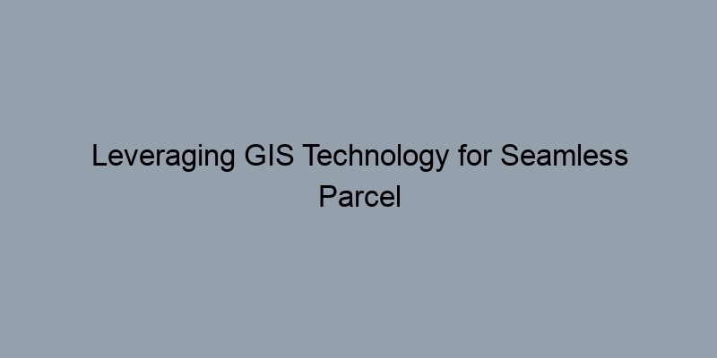 Leveraging GIS Technology for Seamless Parcel Searches: A County-Level Focus Leveraging GIS Technology for Seamless Parcel Searches: A County-Level Focus