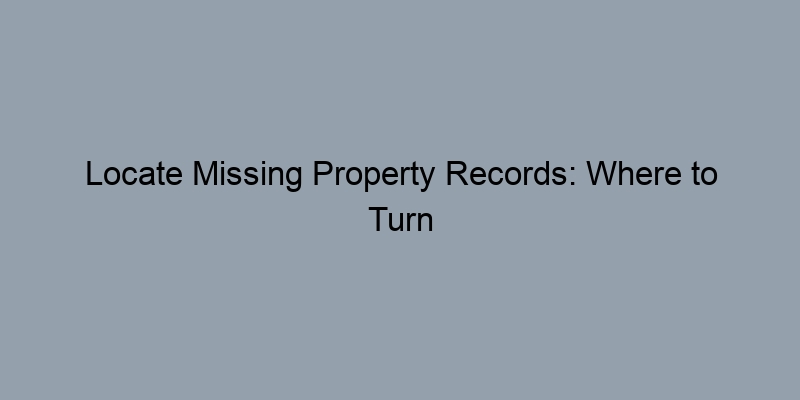 Locate Missing Property Records: Where to Turn When You're Stuck Locate Missing Property Records: Where to Turn When You're Stuck