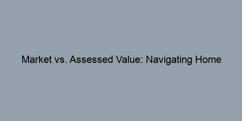 Market vs. Assessed Value: Navigating Home Assessments Market vs. Assessed Value: Navigating Home Assessments