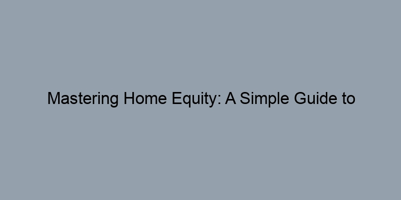 Mastering Home Equity: A Simple Guide to Understanding LTV Mastering Home Equity: A Simple Guide to Understanding LTV