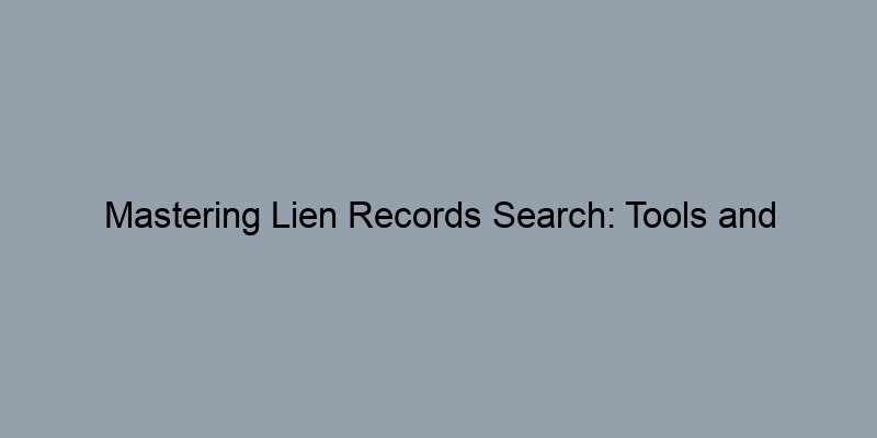 Mastering Lien Records Search: Tools and Resources You Need