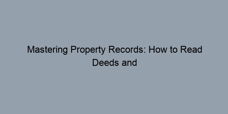 Mastering Property Records: How to Read Deeds and Tax Information