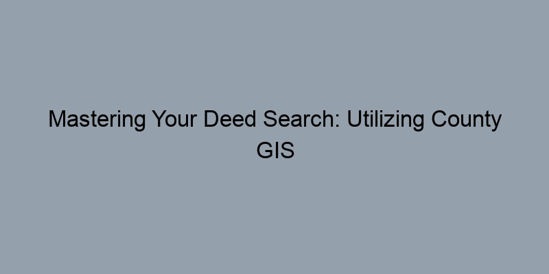 Mastering Your Deed Search: Utilizing County GIS for Accurate Results Mastering Your Deed Search: Utilizing County GIS for Accurate Results