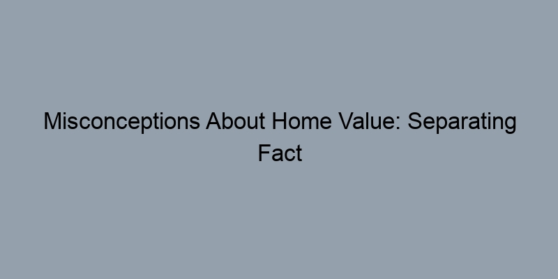 Misconceptions About Home Value: Separating Fact from Fiction