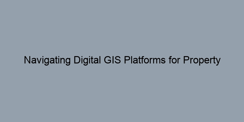 Navigating Digital GIS Platforms for Property Information Navigating Digital GIS Platforms for Property Information