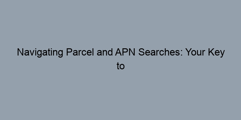 Navigating Parcel and APN Searches: Your Key to Finding Deeds Navigating Parcel and APN Searches: Your Key to Finding Deeds