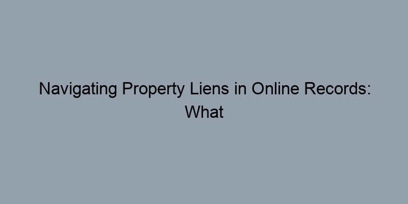 Navigating Property Liens in Online Records: What You Must Know