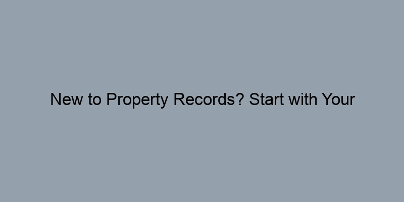 New to Property Records? Start with Your County’s Office New to Property Records? Start with Your County’s Office