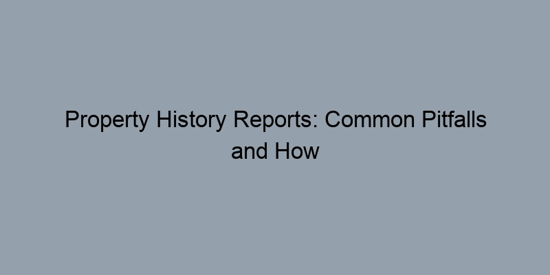 Property History Reports: Common Pitfalls and How to Avoid Them Property History Reports: Common Pitfalls and How to Avoid Them