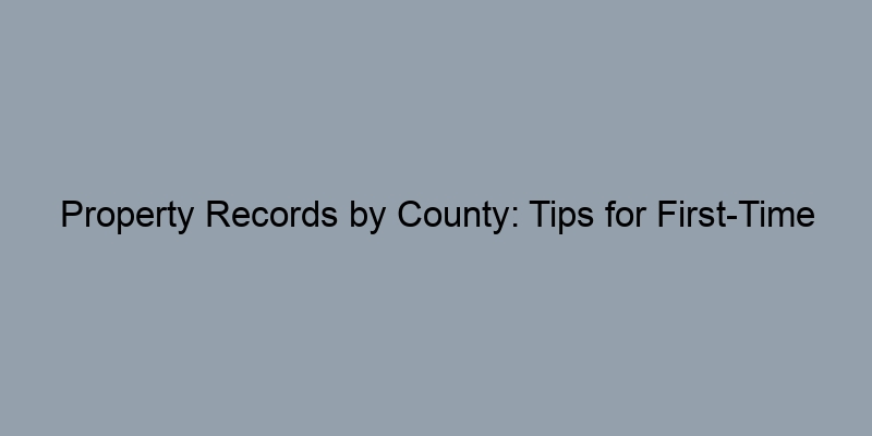 Property Records by County: Tips for First-Time Buyers Property Records by County: Tips for First-Time Buyers