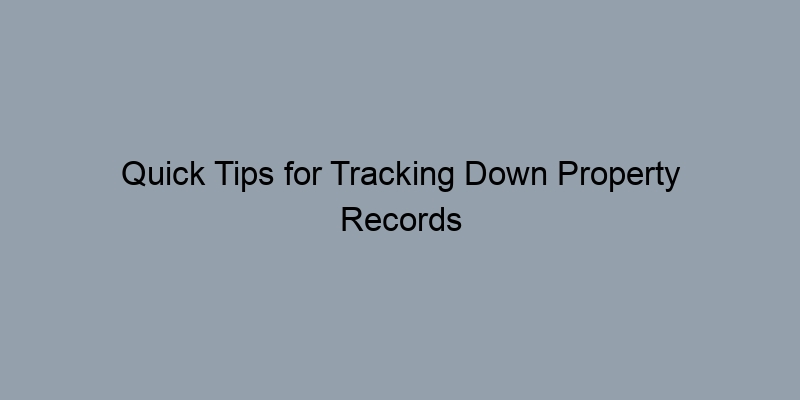 Quick Tips for Tracking Down Property Records Without Hassle