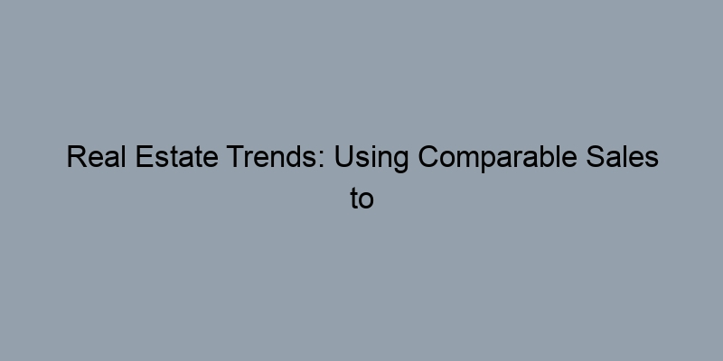 Real Estate Trends: Using Comparable Sales to Estimate Home Value