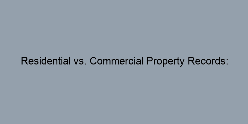 Residential vs. Commercial Property Records: What’s the Difference?
