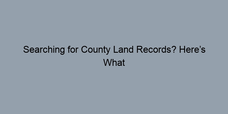 Searching for County Land Records? Here’s What You Need to Bring Searching for County Land Records? Here’s What You Need to Bring