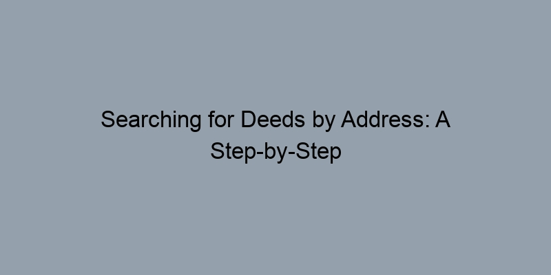 Searching for Deeds by Address: A Step-by-Step Guide for Homeowners