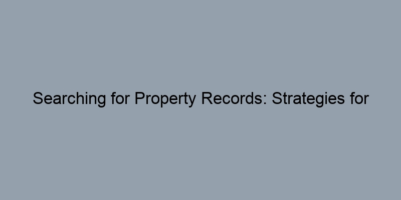 Searching for Property Records: Strategies for Success Searching for Property Records: Strategies for Success