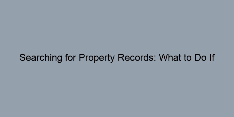 Searching for Property Records: What to Do If Information Is Incomplete Searching for Property Records: What to Do If Information Is Incomplete