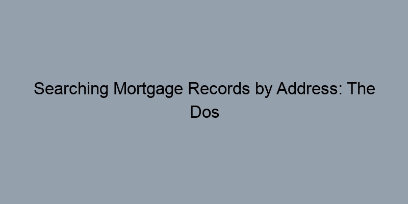 Searching Mortgage Records by Address: The Dos and Don’ts Searching Mortgage Records by Address: The Dos and Don’ts
