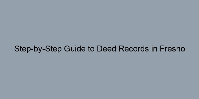 Step-by-Step Guide to Deed Records in Fresno County, California