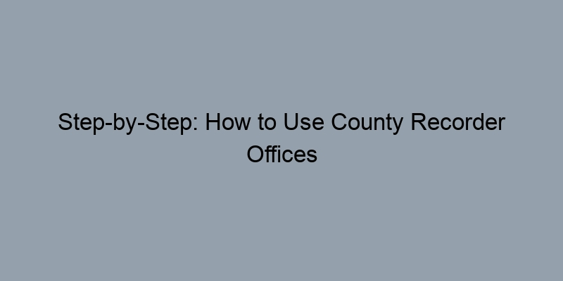 Step-by-Step: How to Use County Recorder Offices for Property Records